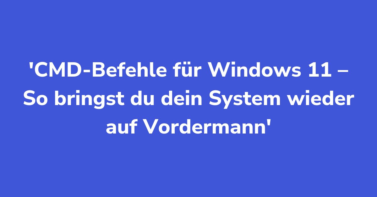 CMD-Befehle für Windows 11 – So bringst du dein System wieder auf Vordermann