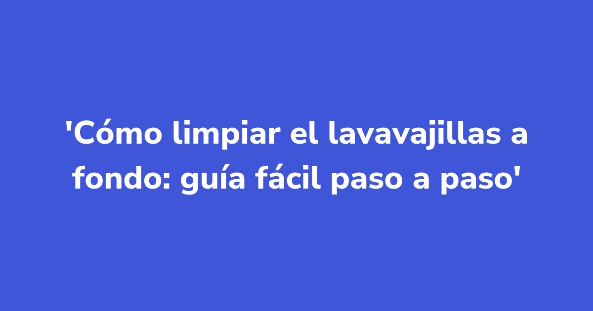 Cómo limpiar el lavavajillas a fondo: guía fácil paso a paso