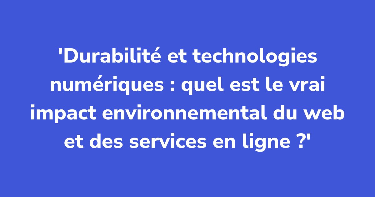 Titelgrafik: Durabilité et technologies numériques : quel est le vrai impact environnemental du web et des services en ligne ?