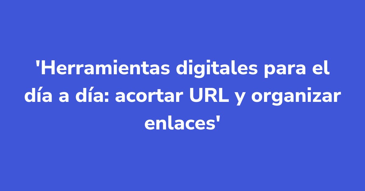 Herramientas digitales para el día a día: acortar URL y organizar enlaces