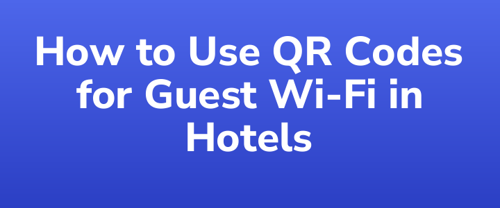 How to Use QR Codes for Guest Wi-Fi in Hotels