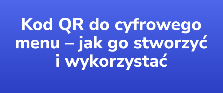Kod QR do cyfrowego menu – jak go stworzyć i wykorzystać
