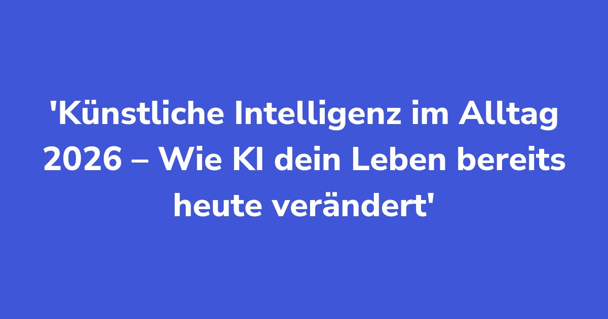 Künstliche Intelligenz im Alltag 2026 – Wie KI dein Leben bereits heute verändert