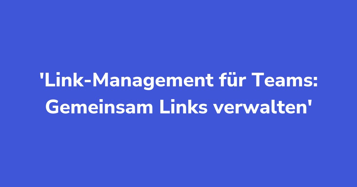 Link-Management für Teams: Gemeinsam Links verwalten