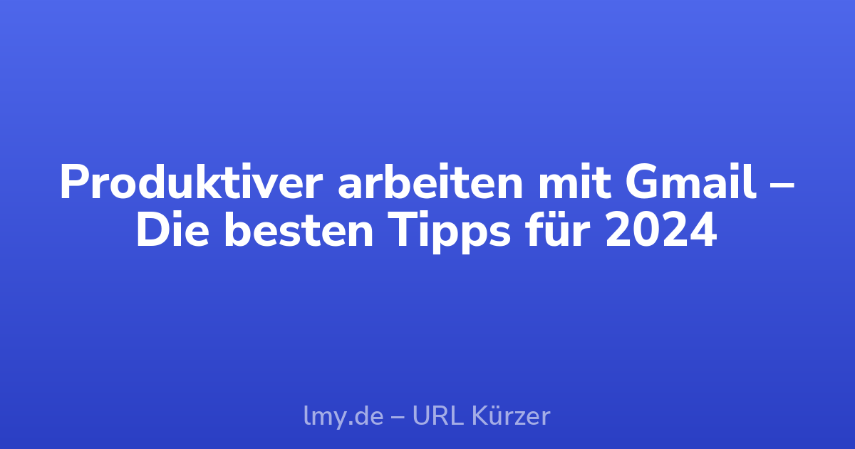 Produktiver arbeiten mit Gmail – Die besten Tipps für 2024