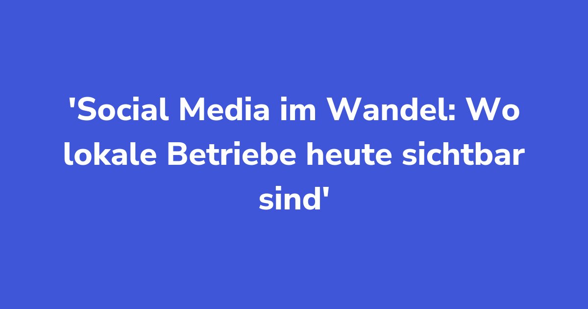 Social Media im Wandel: Wo lokale Betriebe heute sichtbar sind