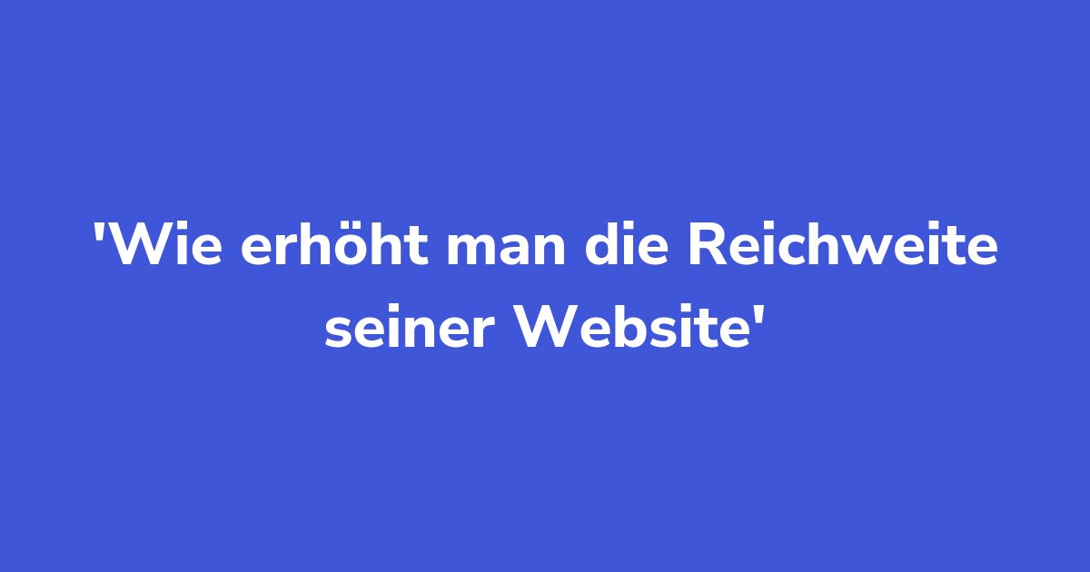 Wie erhöht man die Reichweite seiner Website